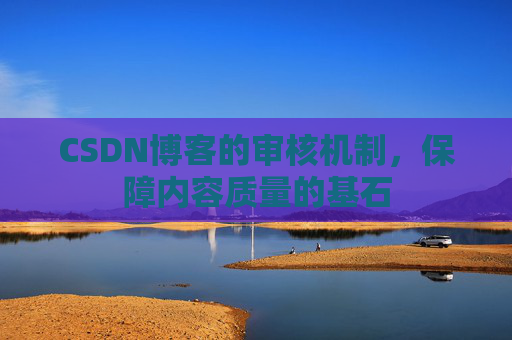 CSDN博客的审核机制，保障内容质量的基石